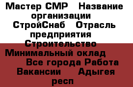 Мастер СМР › Название организации ­ СтройСнаб › Отрасль предприятия ­ Строительство › Минимальный оклад ­ 25 000 - Все города Работа » Вакансии   . Адыгея респ.